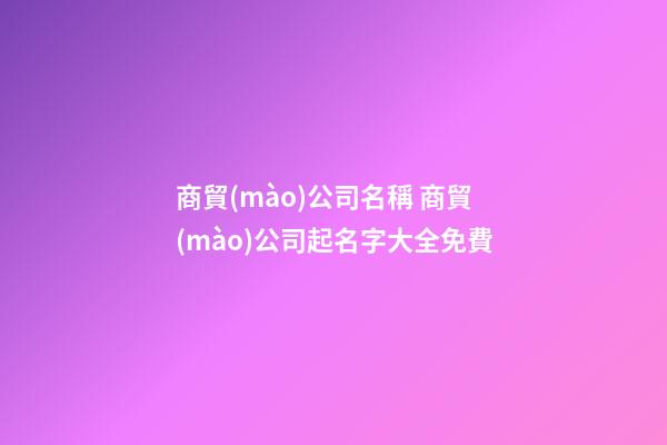 商貿(mào)公司名稱 商貿(mào)公司起名字大全免費-第1張-公司起名-玄機派